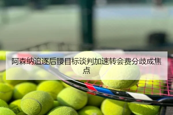 阿森纳追逐后腰目标谈判加速转会费分歧成焦点