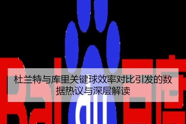 杜兰特与库里关键球效率对比引发的数据热议与深层解读