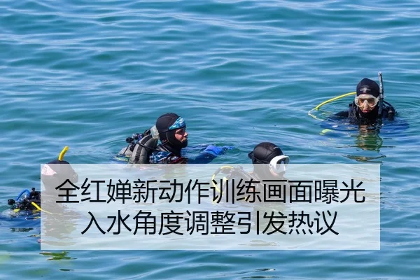 全红婵新动作训练画面曝光 入水角度调整引发热议