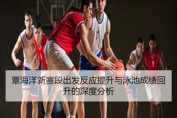 覃海洋新赛段出发反应提升与泳池成绩回升的深度分析