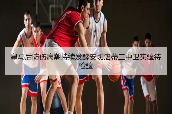 皇马后防伤病潮持续发酵安切洛蒂三中卫实验待检验