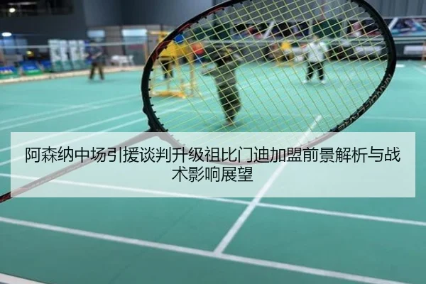 阿森纳中场引援谈判升级祖比门迪加盟前景解析与战术影响展望