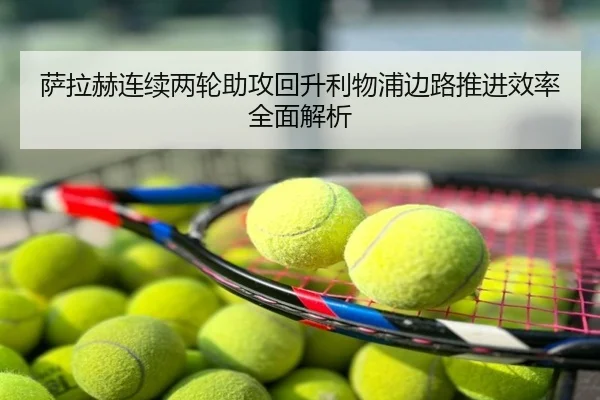 萨拉赫连续两轮助攻回升利物浦边路推进效率全面解析