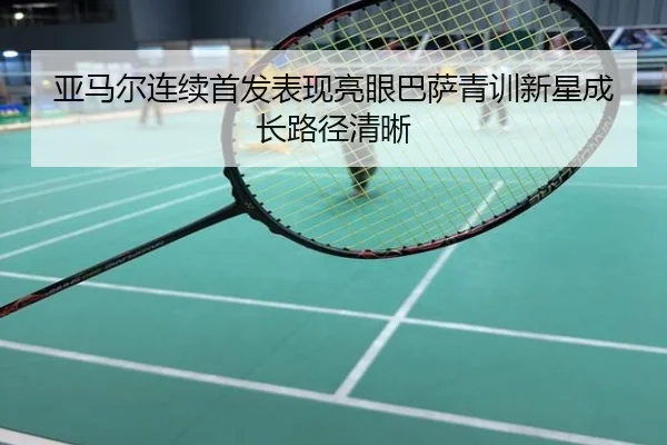 亚马尔连续首发表现亮眼巴萨青训新星成长路径清晰